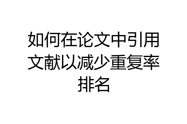 如何在论文中引用文献以减少重复率排名