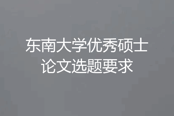 东南大学优秀硕士论文选题要求