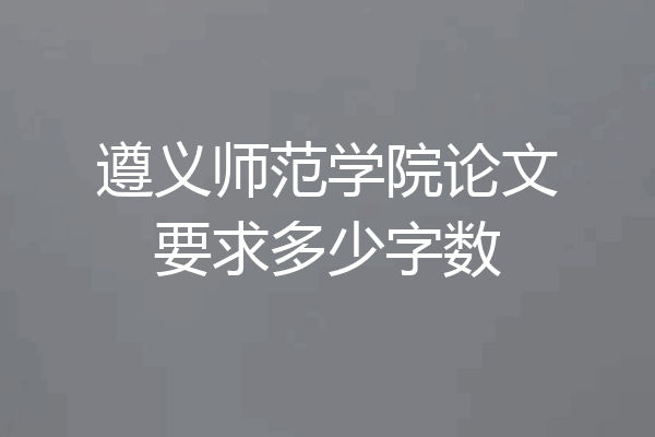 遵义师范学院论文要求多少字数