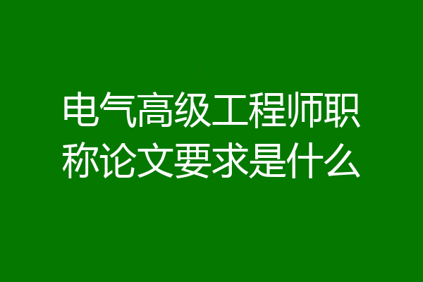 电气高级工程师职称论文要求是什么