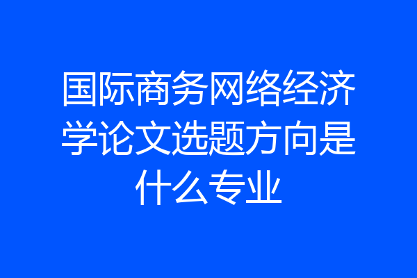 国际商务网络经济学论文选题方向是什么专业