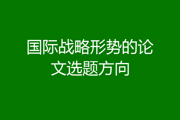 国际战略形势的论文选题方向