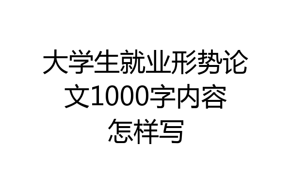 大学生就业形势论文1000字内容怎样写