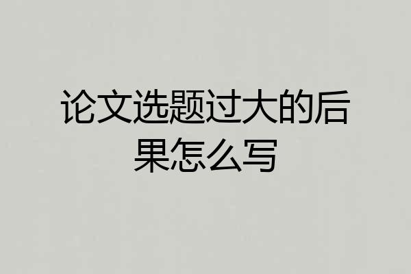 论文选题过大的后果怎么写