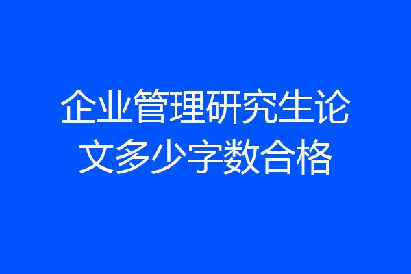企业管理研究生论文多少字数合格