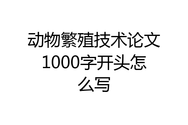 动物繁殖技术论文1000字开头怎么写
