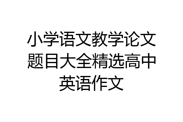 小学语文教学论文题目大全精选高中英语作文