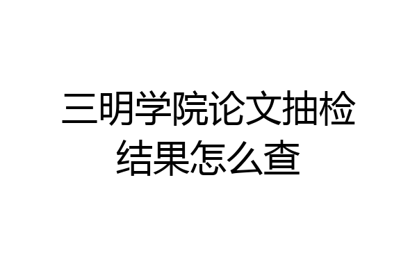 三明学院论文抽检结果怎么查
