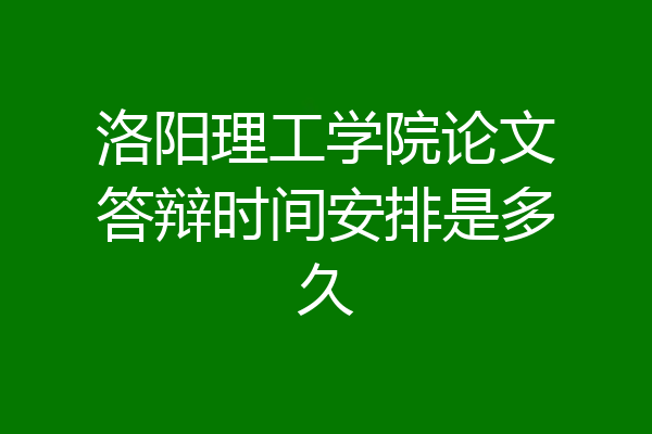 洛阳理工学院论文答辩时间安排是多久
