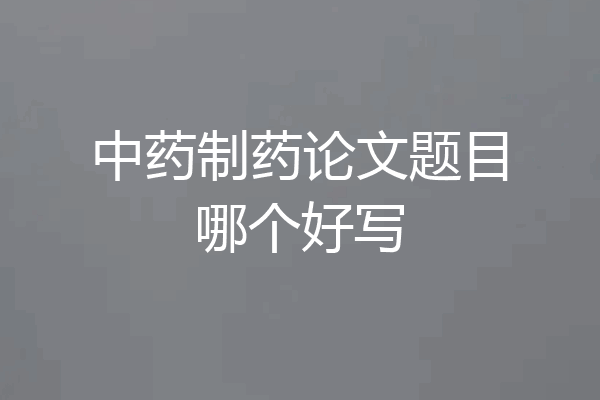 中药制药论文题目哪个好写