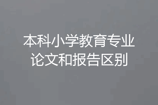 本科小学教育专业论文和报告区别