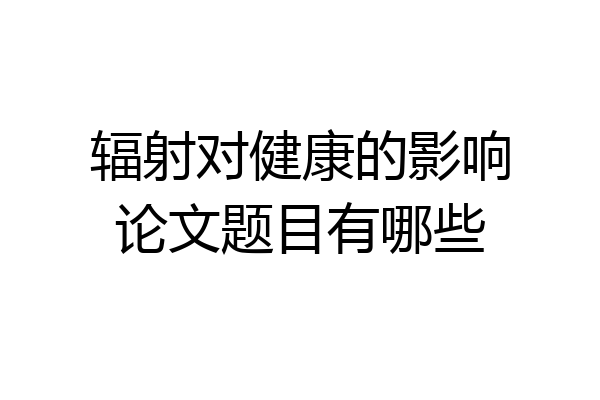 辐射对健康的影响论文题目有哪些