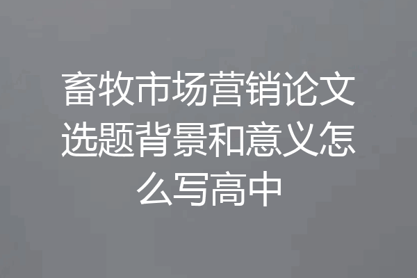 畜牧市场营销论文选题背景和意义怎么写高中