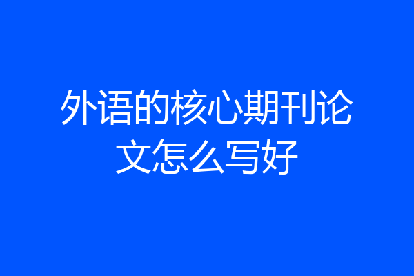 外语的核心期刊论文怎么写好