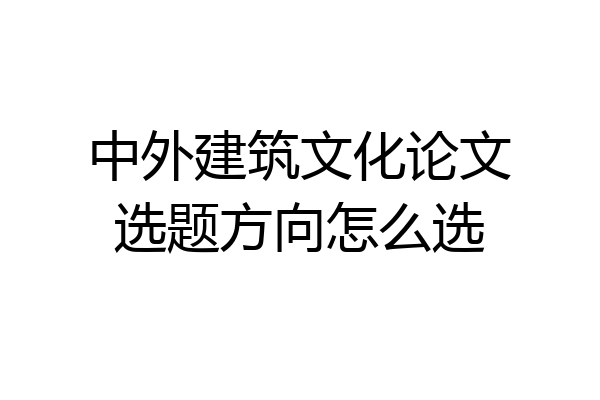 中外建筑文化论文选题方向怎么选