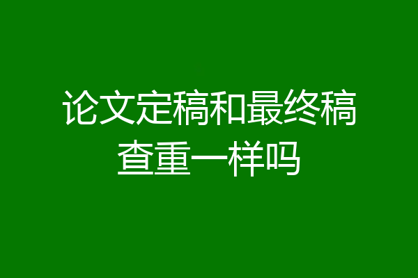论文定稿和最终稿查重一样吗