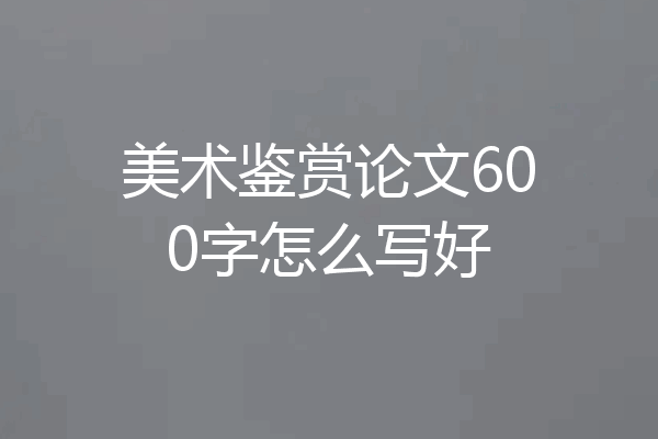 美术鉴赏论文600字怎么写好