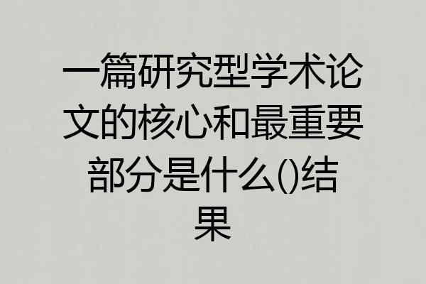 一篇研究型学术论文的核心和最重要部分是什么()结果