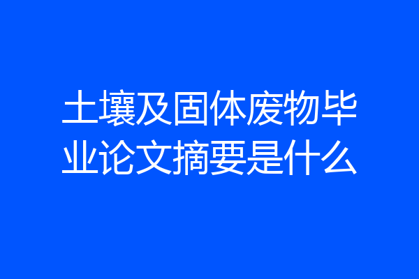 土壤及固体废物毕业论文摘要是什么