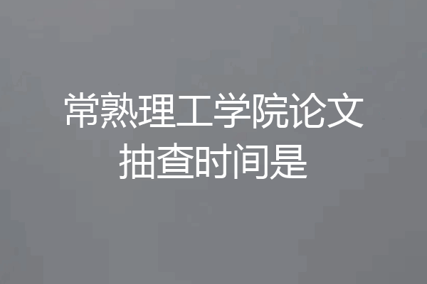 常熟理工学院论文抽查时间是