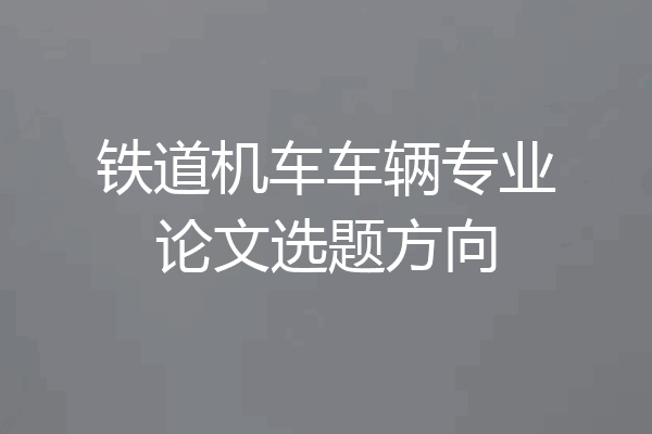 铁道机车车辆专业论文选题方向