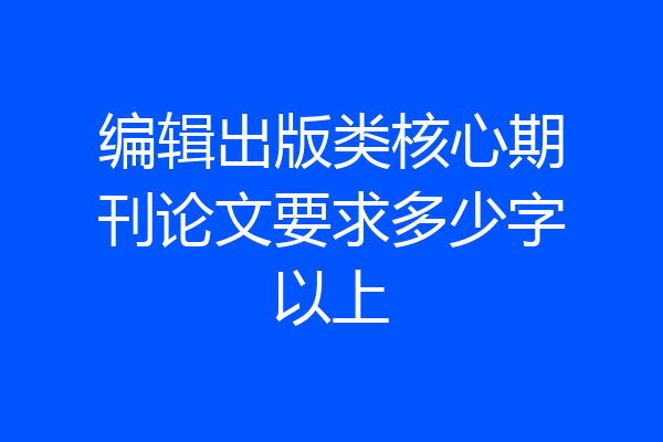 编辑出版类核心期刊论文要求多少字以上