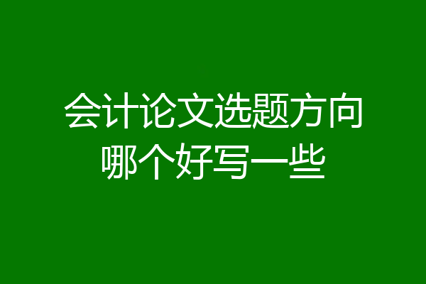 会计论文选题方向哪个好写一些