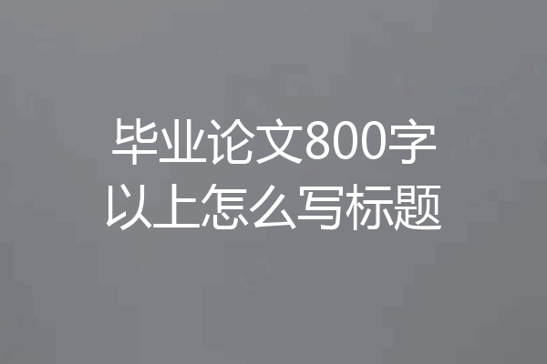毕业论文800字以上怎么写标题