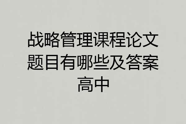 战略管理课程论文题目有哪些及答案高中