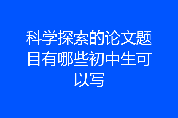 科学探索的论文题目有哪些初中生可以写