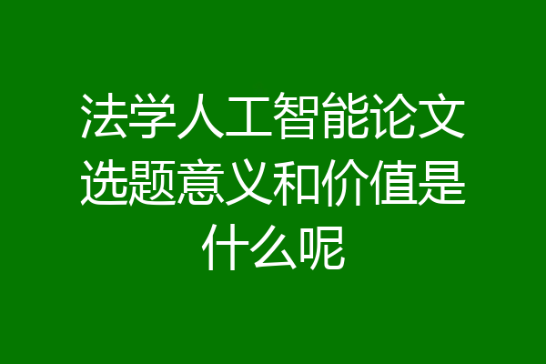 法学人工智能论文选题意义和价值是什么呢