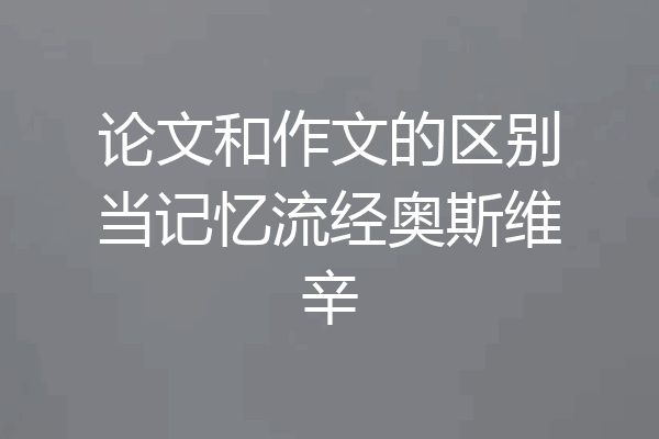 论文和作文的区别当记忆流经奥斯维辛