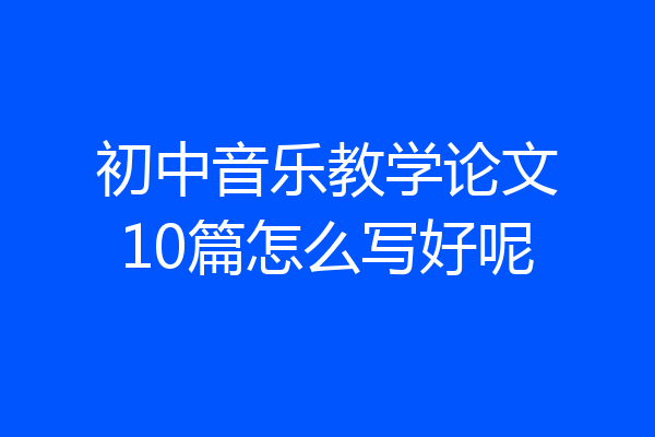 初中音乐教学论文10篇怎么写好呢