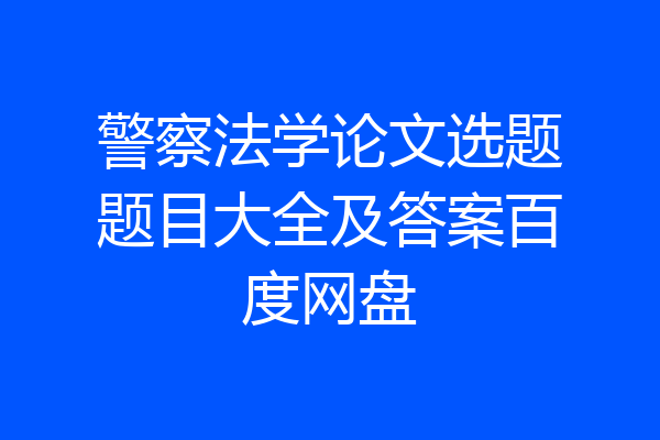 警察法学论文选题题目大全及答案百度网盘