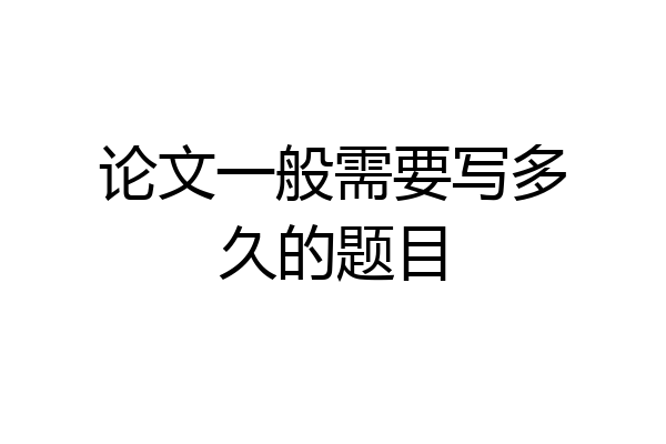 论文一般需要写多久的题目