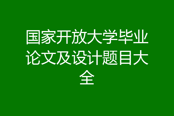 国家开放大学毕业论文及设计题目大全