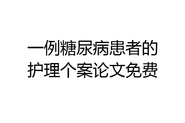 一例糖尿病患者的护理个案论文免费