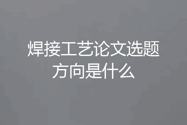 焊接工艺论文选题方向是什么