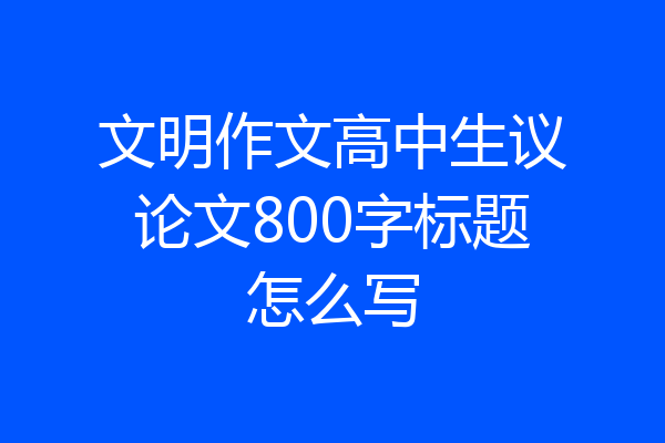 文明作文高中生议论文800字标题怎么写