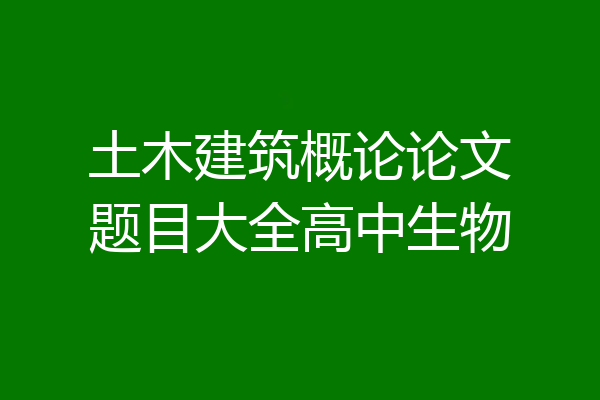 土木建筑概论论文题目大全高中生物
