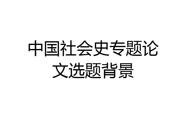 中国社会史专题论文选题背景