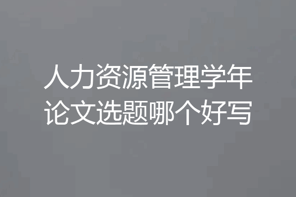 人力资源管理学年论文选题哪个好写