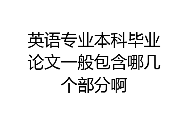 英语专业本科毕业论文一般包含哪几个部分啊