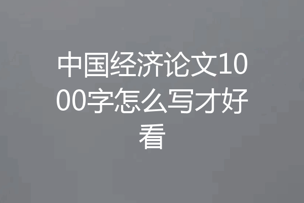 中国经济论文1000字怎么写才好看