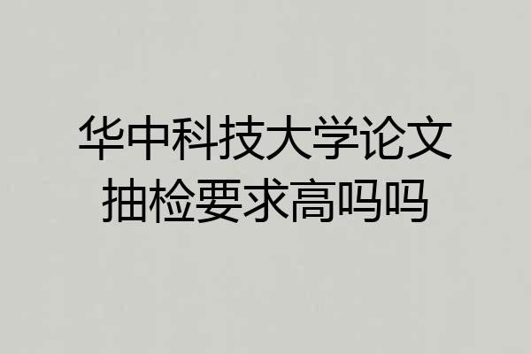 华中科技大学论文抽检要求高吗吗