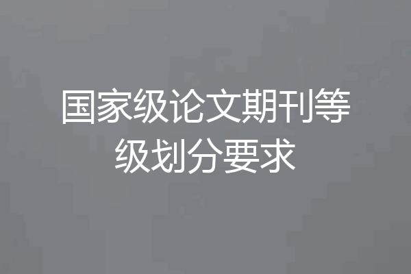 国家级论文期刊等级划分要求