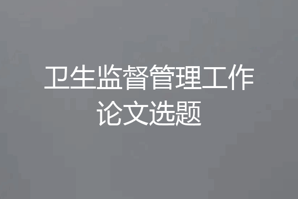卫生监督管理工作论文选题