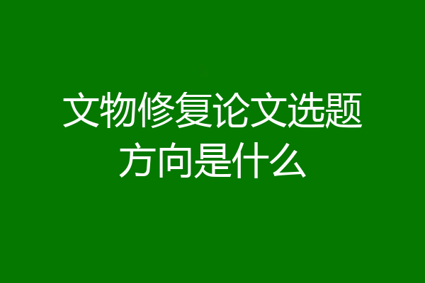 文物修复论文选题方向是什么