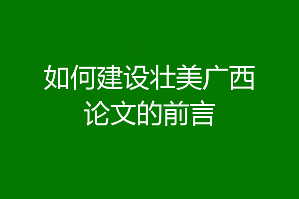 如何建设壮美广西论文的前言