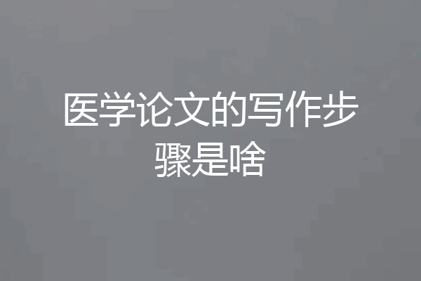 医学论文的写作步骤是啥